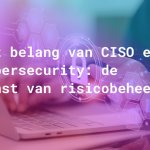 Het belang van CISO en cybersecurity: de kunst van risicobeheer